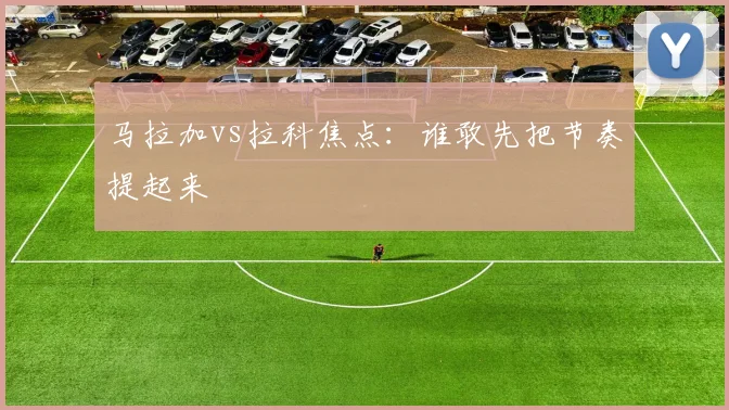 马拉加vs拉科焦点：谁敢先把节奏提起来