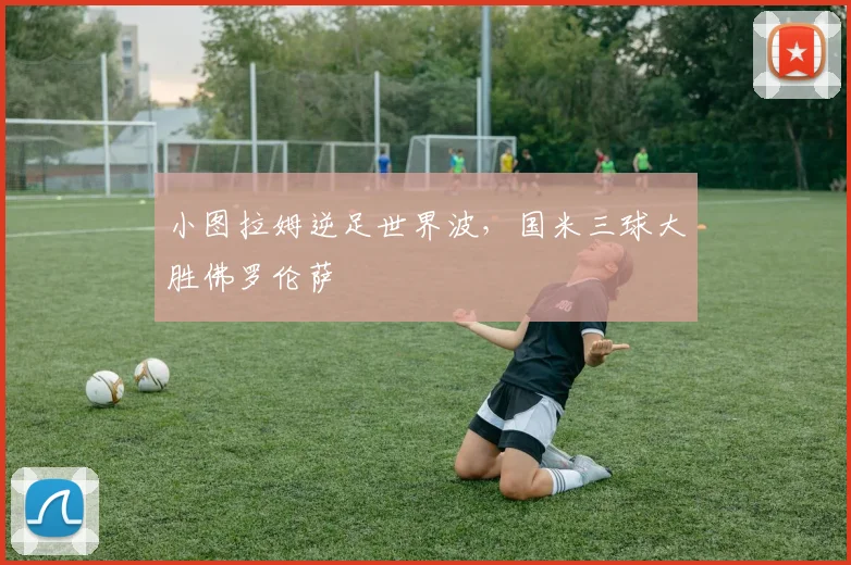 小图拉姆逆足世界波,国米三球大胜佛罗伦萨