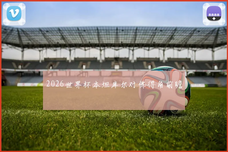 2026世界杯本坦库尔对佛得角前瞻