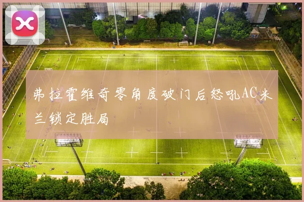 弗拉霍维奇零角度破门后怒吼AC米兰锁定胜局