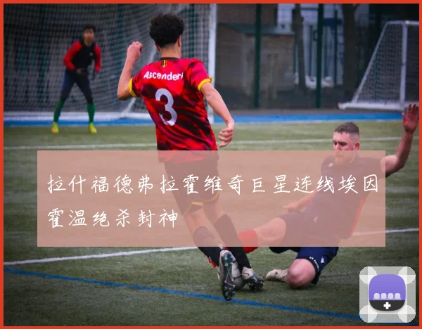拉什福德弗拉霍维奇巨星连线埃因霍温绝杀封神