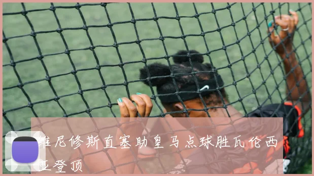维尼修斯直塞助皇马点球胜瓦伦西亚登顶