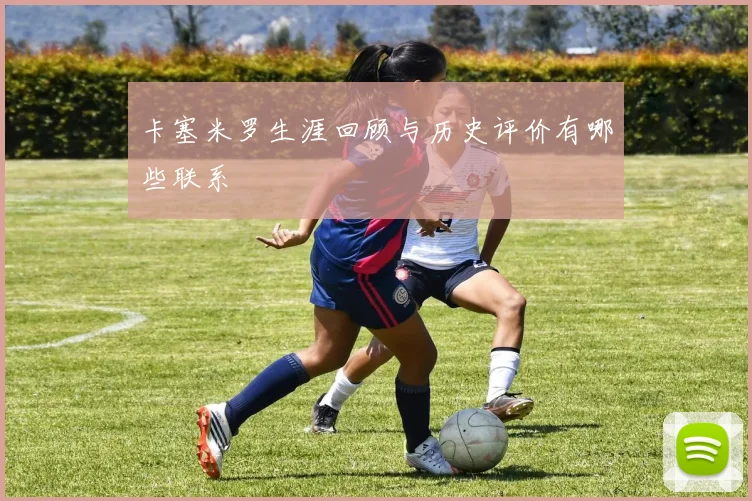 卡塞米罗生涯回顾与历史评价有哪些联系