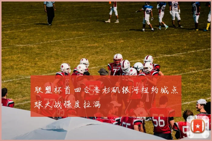 联盟杯首回合洛杉矶银河纽约城点球大战强度拉满