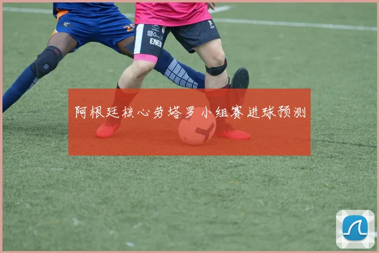 阿根廷核心劳塔罗小组赛进球预测