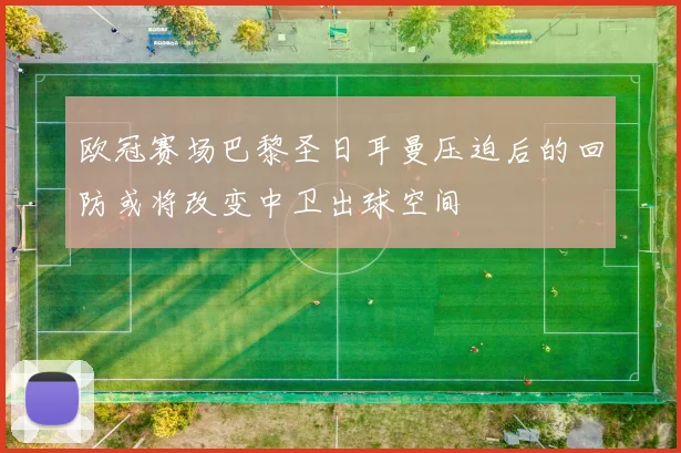 欧冠赛场巴黎圣日耳曼压迫后的回防或将改变中卫出球空间