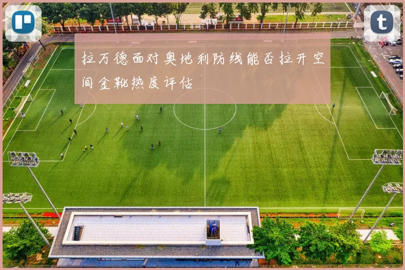 拉万德面对奥地利防线能否拉开空间金靴热度评估