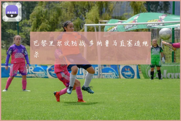 巴黎里尔攻防战 多纳鲁马直塞造绝杀