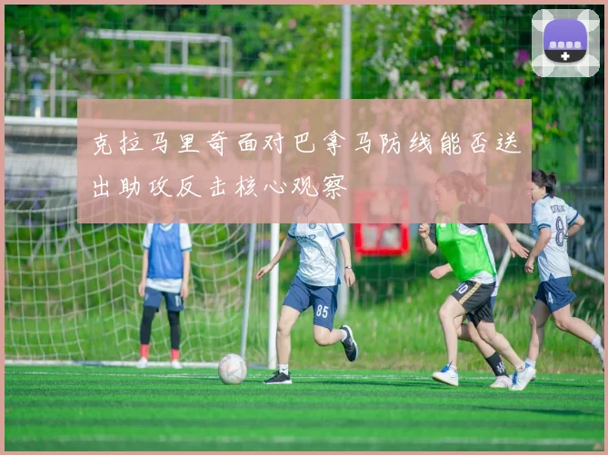 克拉马里奇面对巴拿马防线能否送出助攻反击核心观察