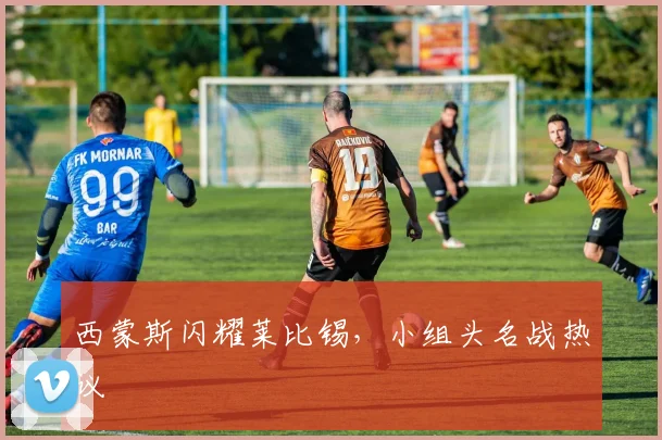 西蒙斯闪耀莱比锡，小组头名战热议