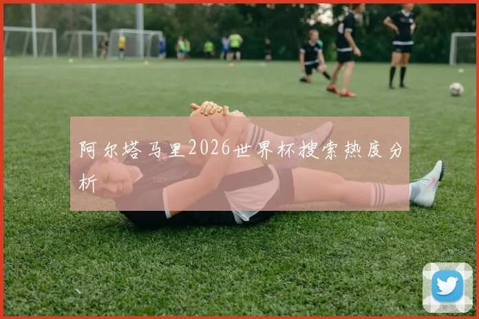 阿尔塔马里2026世界杯搜索热度分析