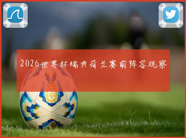 2026世界杯瑞典荷兰赛前阵容观察