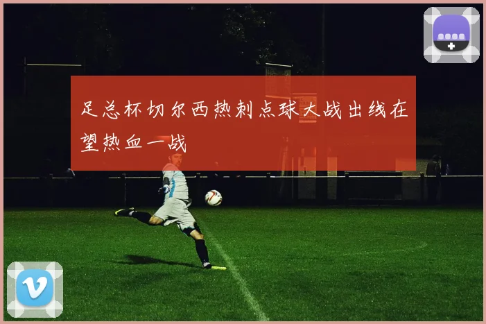 足总杯切尔西热刺点球大战出线在望热血一战