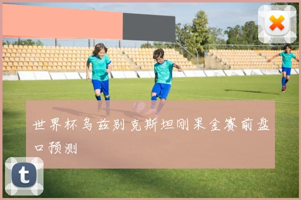 世界杯乌兹别克斯坦刚果金赛前盘口预测