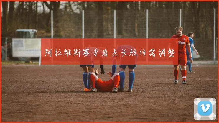 阿拉维斯赛季看点长短传需调整