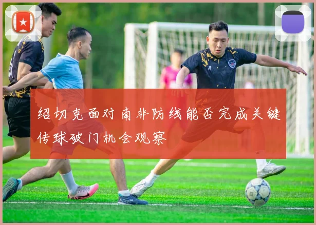 绍切克面对南非防线能否完成关键传球破门机会观察