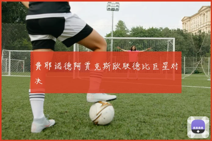 费耶诺德阿贾克斯欧联德比巨星对决