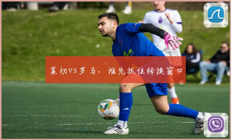 莱切vs罗马，谁先抓住转换窗口