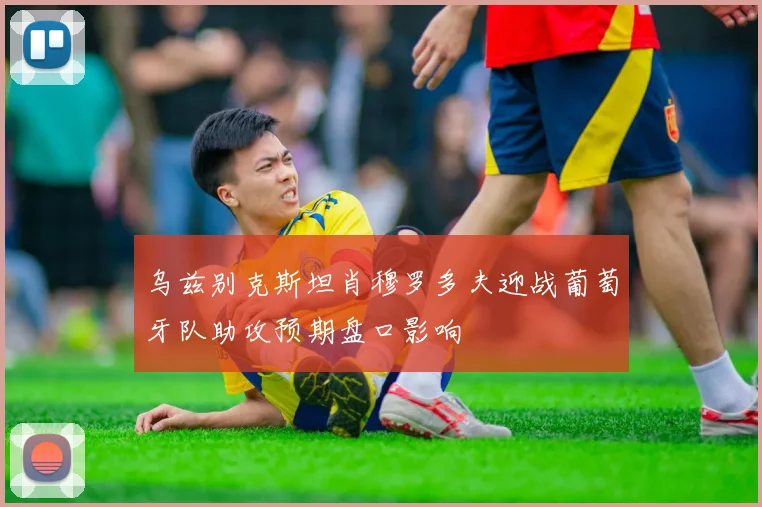 乌兹别克斯坦肖穆罗多夫迎战葡萄牙队助攻预期盘口影响