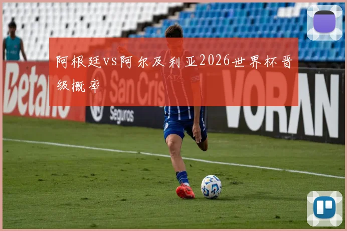 阿根廷vs阿尔及利亚2026世界杯晋级概率