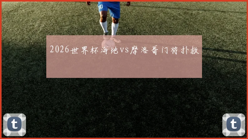 2026世界杯海地vs摩洛哥门将扑救