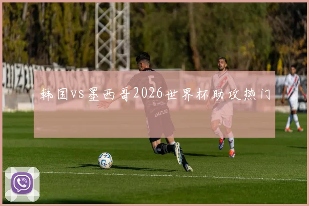 韩国vs墨西哥2026世界杯助攻热门