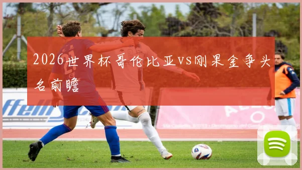 2026世界杯哥伦比亚vs刚果金争头名前瞻