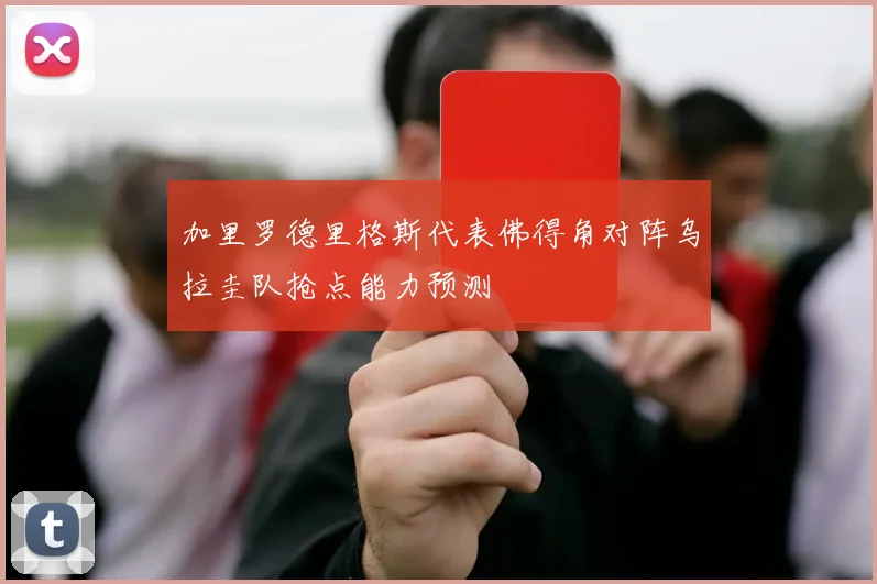 加里罗德里格斯代表佛得角对阵乌拉圭队抢点能力预测