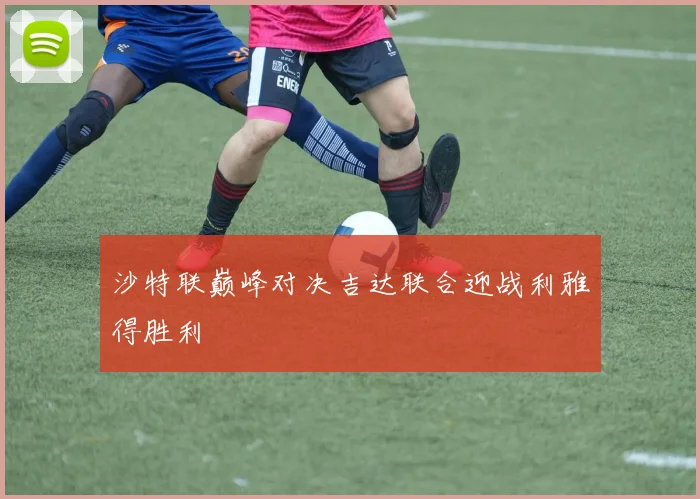 沙特联巅峰对决吉达联合迎战利雅得胜利
