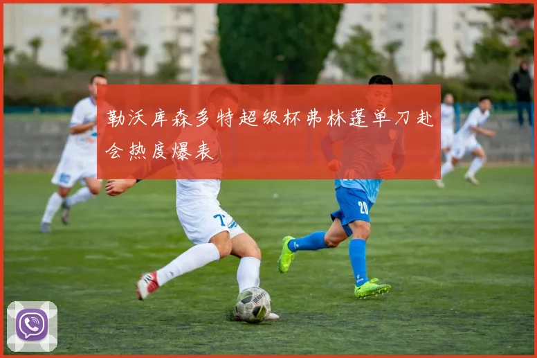 勒沃库森多特超级杯弗林蓬单刀赴会热度爆表