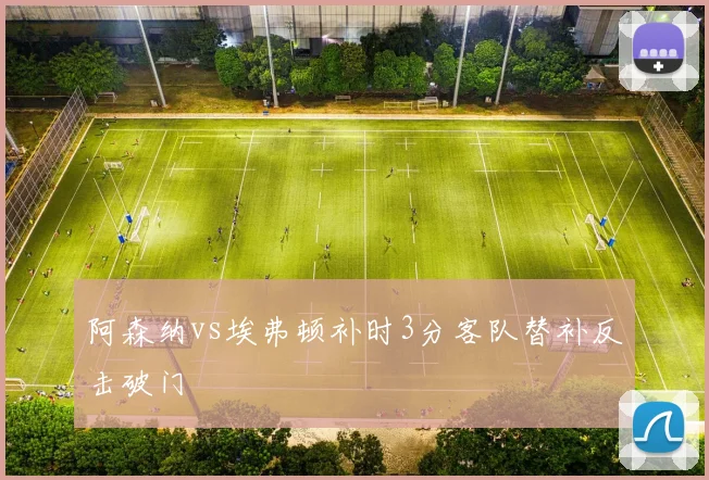 阿森纳vs埃弗顿补时3分客队替补反击破门