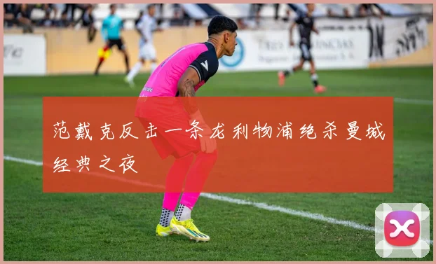 范戴克反击一条龙利物浦绝杀曼城经典之夜