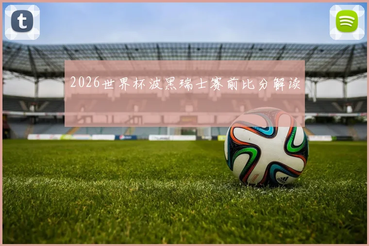 2026世界杯波黑瑞士赛前比分解读