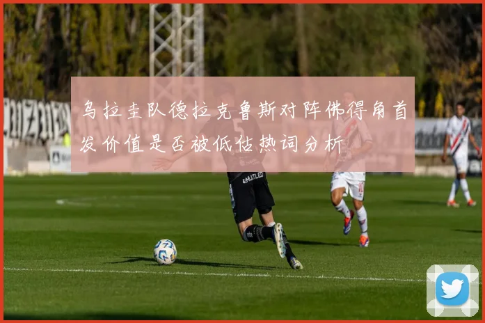 乌拉圭队德拉克鲁斯对阵佛得角首发价值是否被低估热词分析