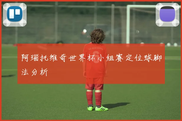 阿瑙托维奇世界杯小组赛定位球脚法分析