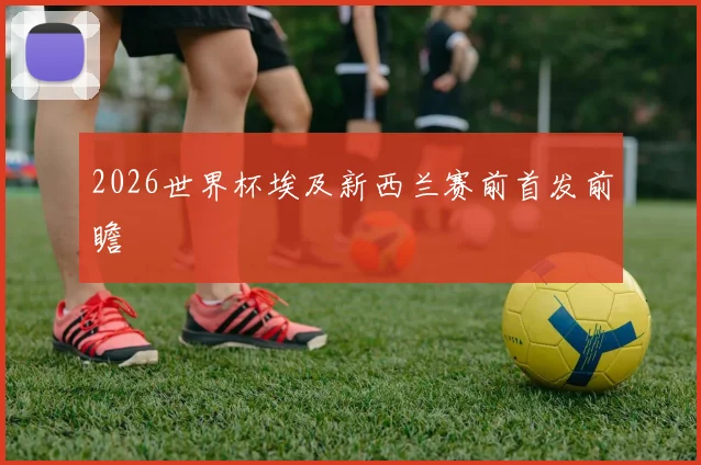 2026世界杯埃及新西兰赛前首发前瞻