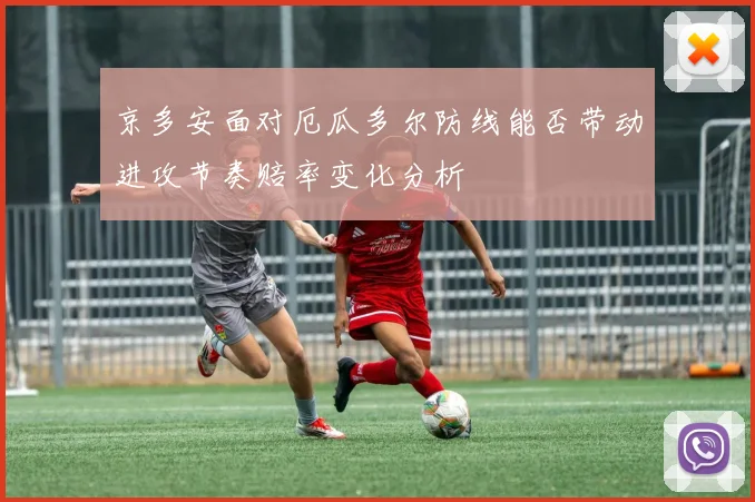 京多安面对厄瓜多尔防线能否带动进攻节奏赔率变化分析
