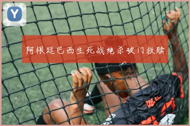 阿根廷巴西生死战绝杀破门救赎