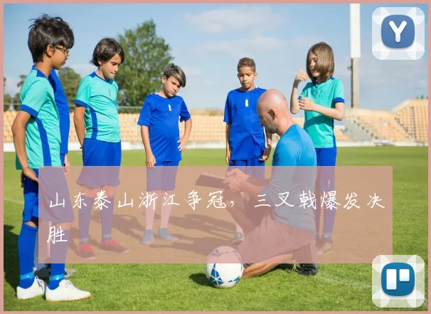 山东泰山浙江争冠，三叉戟爆发决胜