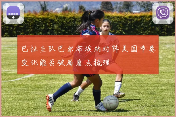巴拉圭队巴尔布埃纳对阵美国节奏变化能否破局看点梳理