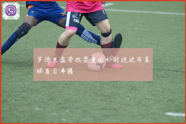 罗德里盘带戏耍曼城补时连进布莱顿看台沸腾