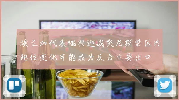 埃兰加代表瑞典迎战突尼斯禁区内跑位变化可能成为反击主要出口