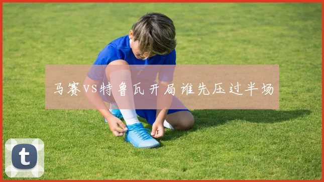 马赛vs特鲁瓦开局谁先压过半场