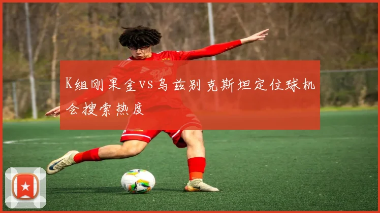 K组刚果金vs乌兹别克斯坦定位球机会搜索热度
