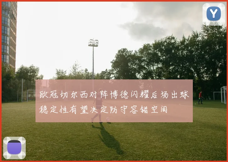 欧冠切尔西对阵博德闪耀后场出球稳定性有望决定防守容错空间