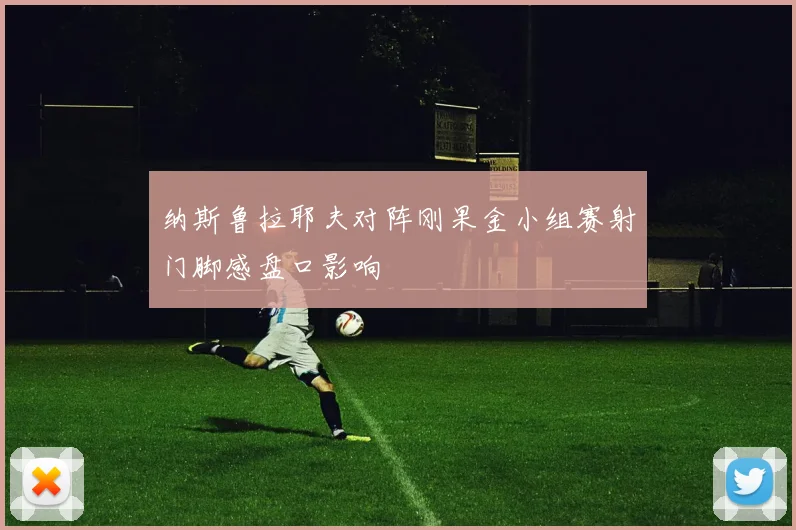 纳斯鲁拉耶夫对阵刚果金小组赛射门脚感盘口影响