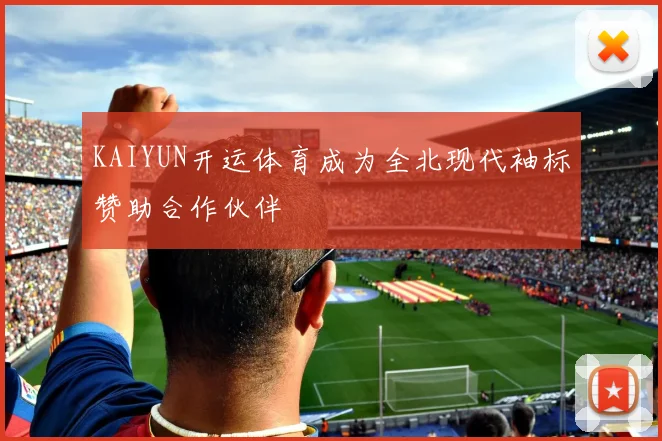 KAIYUN开运体育成为全北现代袖标赞助合作伙伴