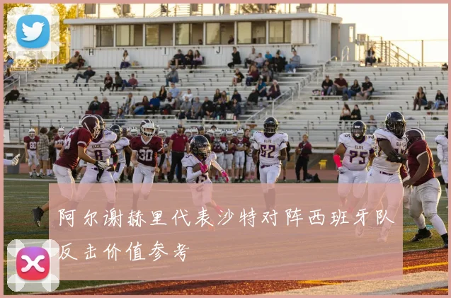阿尔谢赫里代表沙特对阵西班牙队反击价值参考