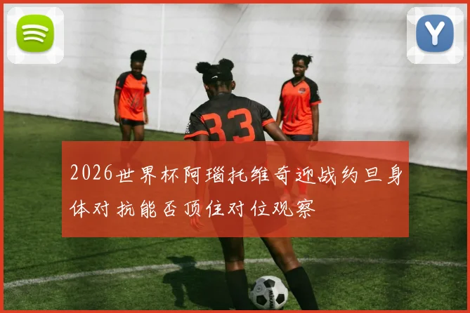 2026世界杯阿瑙托维奇迎战约旦身体对抗能否顶住对位观察