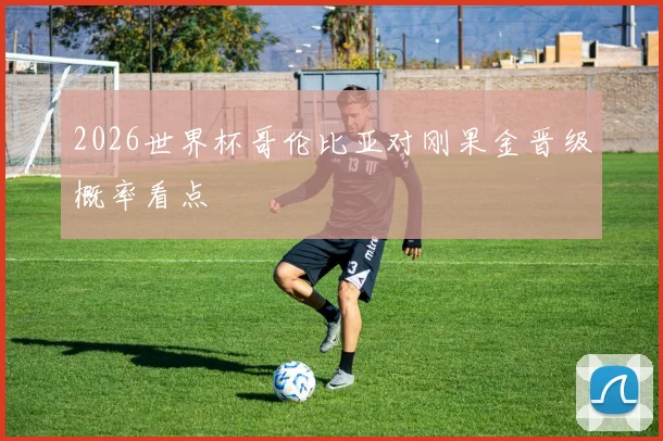 2026世界杯哥伦比亚对刚果金晋级概率看点